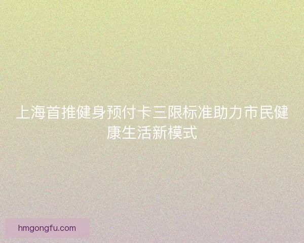 上海首推健身预付卡三限标准助力市民健康生活新模式