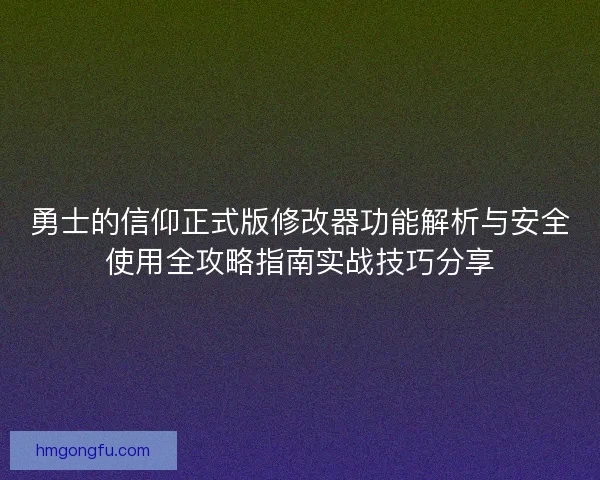 勇士的信仰正式版修改器功能解析与安全使用全攻略指南实战技巧分享
