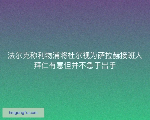 法尔克称利物浦将杜尔视为萨拉赫接班人拜仁有意但并不急于出手