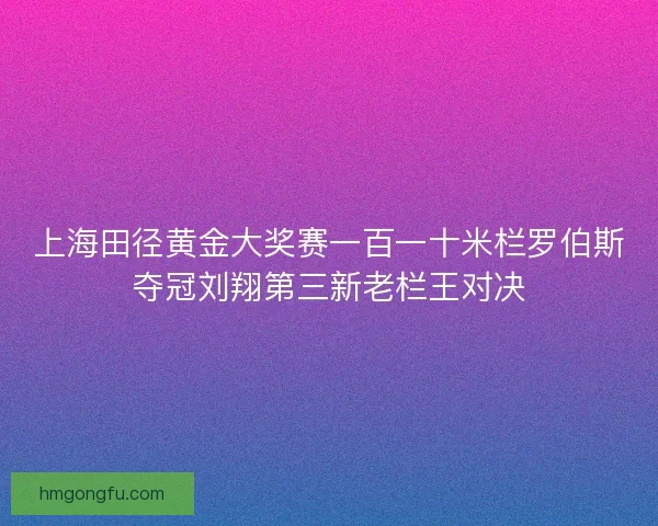 上海田径黄金大奖赛一百一十米栏罗伯斯夺冠刘翔第三新老栏王对决